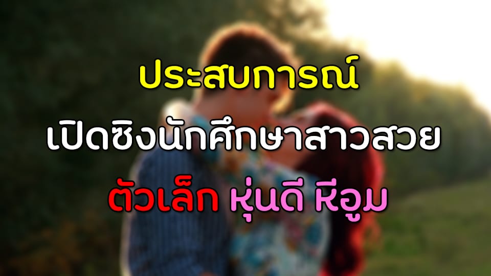ประสบการณ์เปิดซิงนักศึกษาสาวสวย ตัวเล็ก หุ่นดี หีอูม