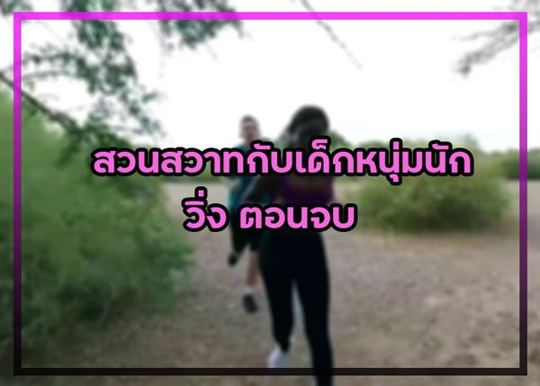 ประสบการณ์เสียว สวนสวาทกับเด็กหนุ่มนักวิ่ง ตอนจบ